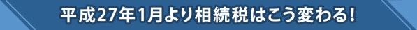 平成27年1月より相続税はこう変わる！